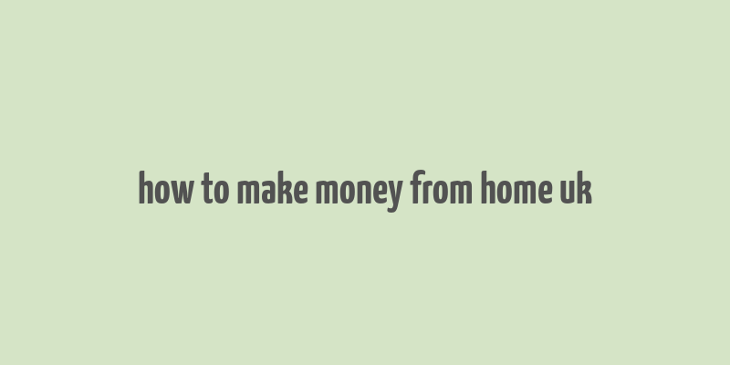 how to make money from home uk