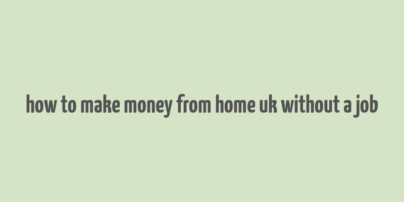 how to make money from home uk without a job