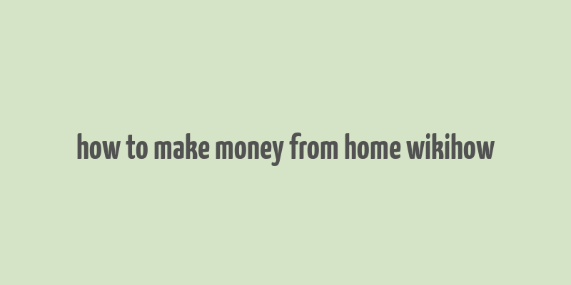 how to make money from home wikihow