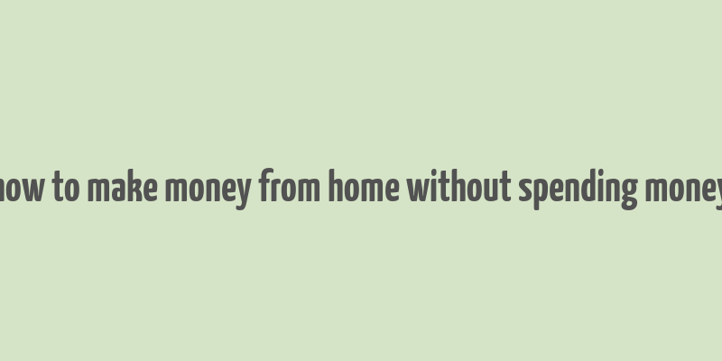 how to make money from home without spending money