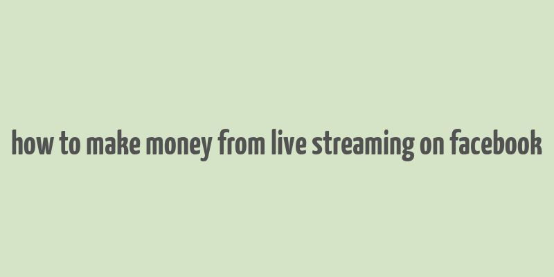 how to make money from live streaming on facebook