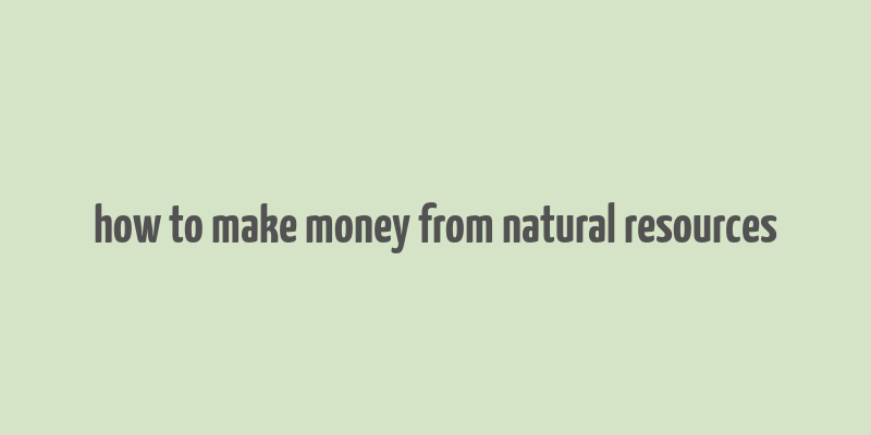 how to make money from natural resources