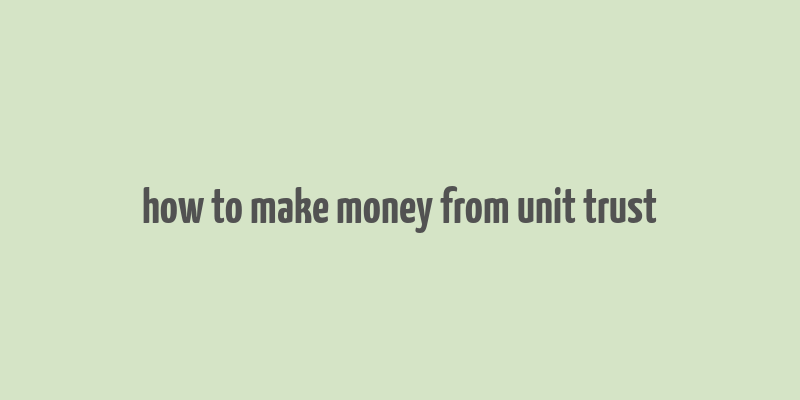 how to make money from unit trust