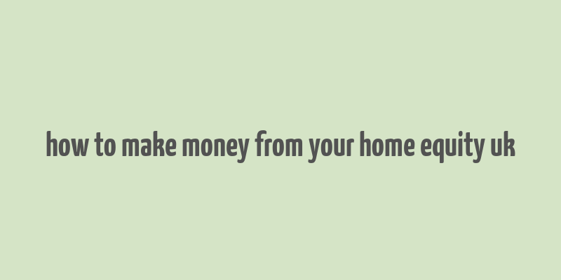 how to make money from your home equity uk