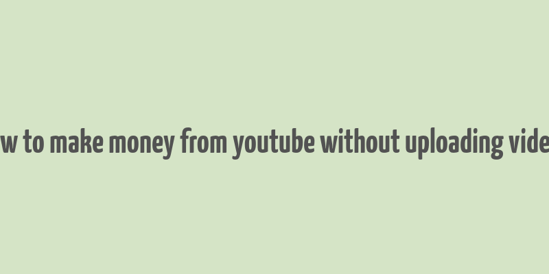 how to make money from youtube without uploading videos