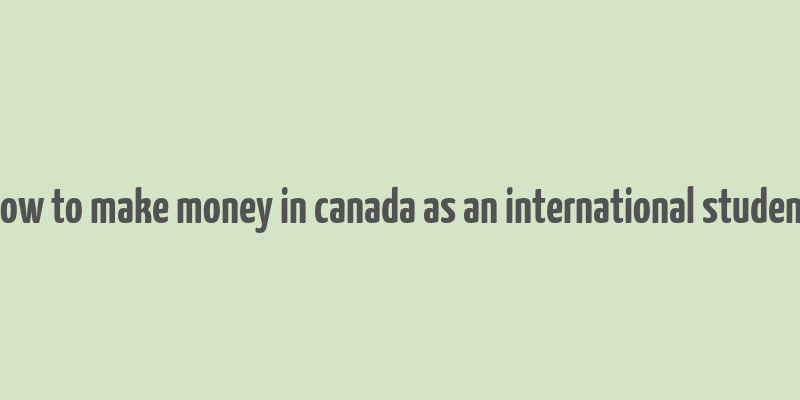 how to make money in canada as an international student