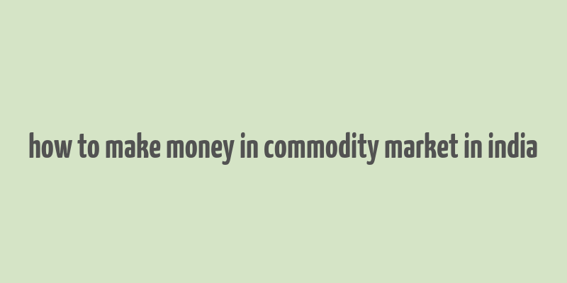 how to make money in commodity market in india