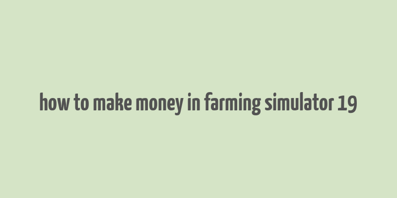 how to make money in farming simulator 19