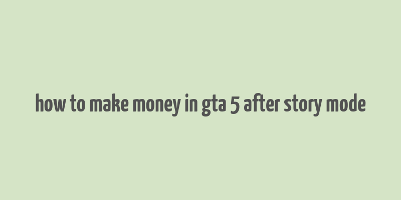 how to make money in gta 5 after story mode