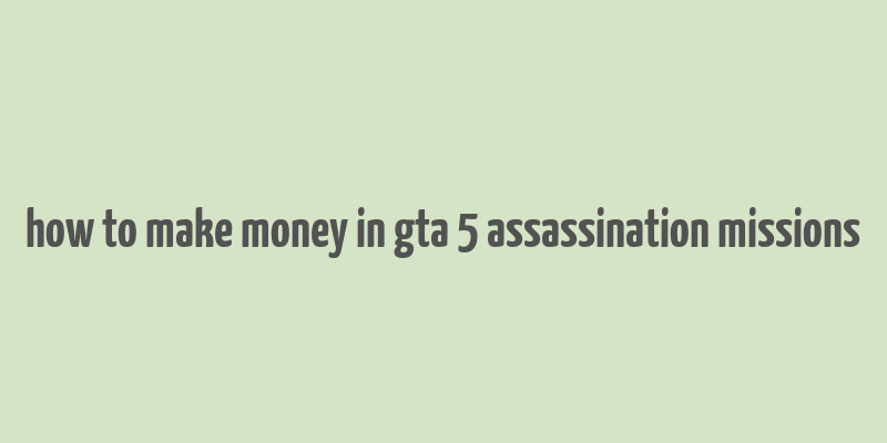 how to make money in gta 5 assassination missions