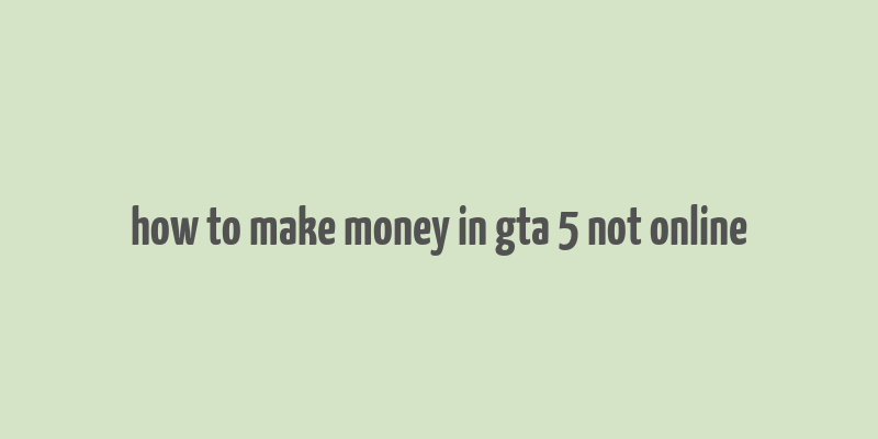 how to make money in gta 5 not online