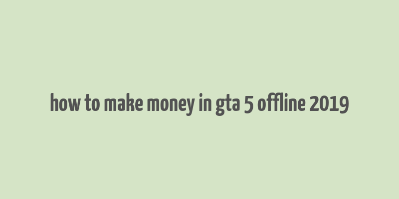 how to make money in gta 5 offline 2019