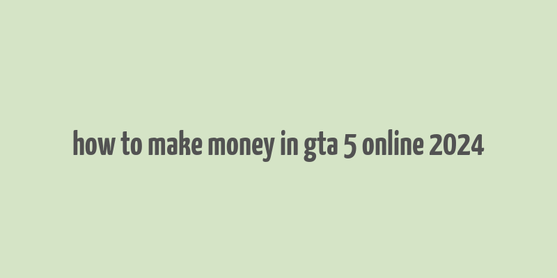 how to make money in gta 5 online 2024