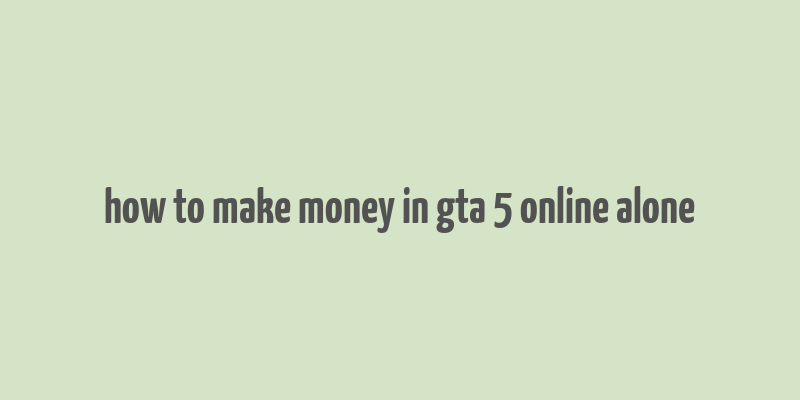 how to make money in gta 5 online alone