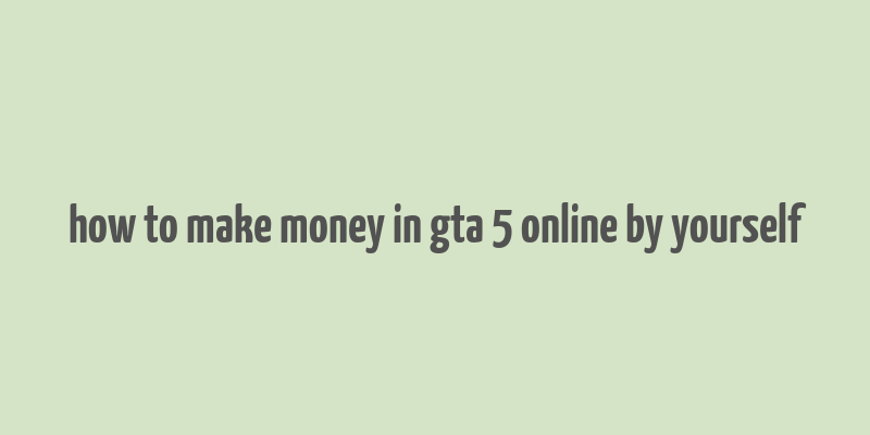 how to make money in gta 5 online by yourself