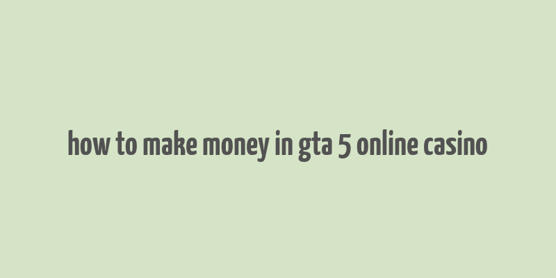 how to make money in gta 5 online casino