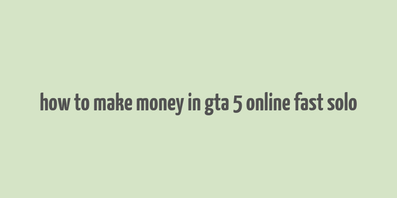 how to make money in gta 5 online fast solo