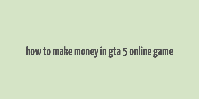 how to make money in gta 5 online game