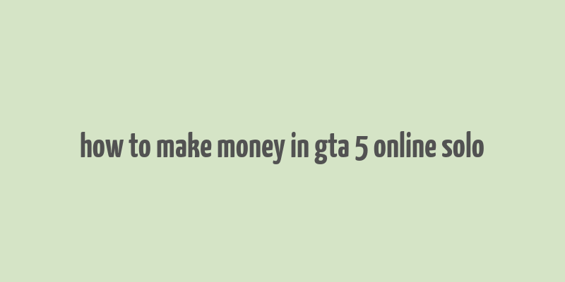 how to make money in gta 5 online solo