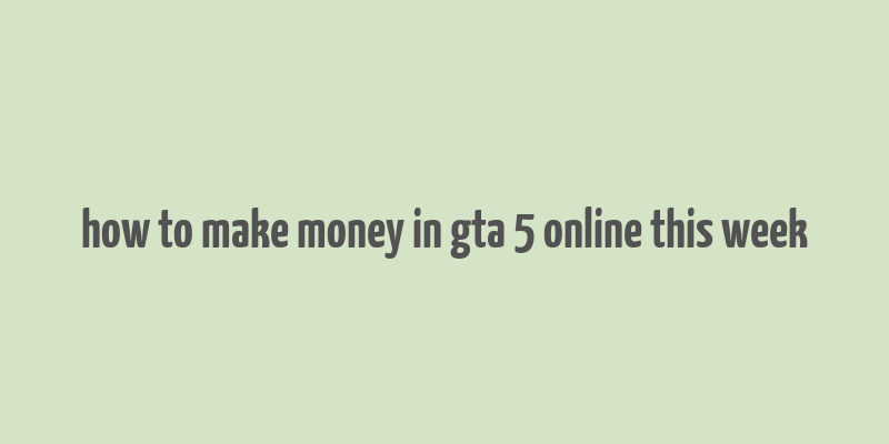 how to make money in gta 5 online this week