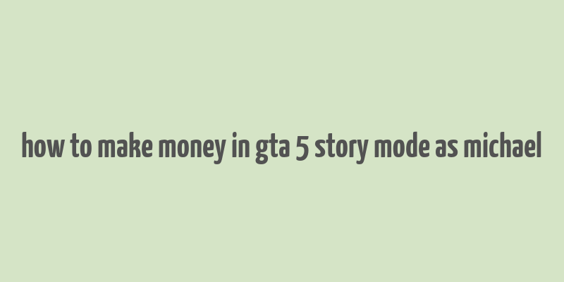 how to make money in gta 5 story mode as michael