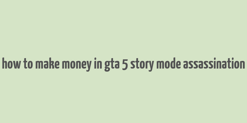 how to make money in gta 5 story mode assassination