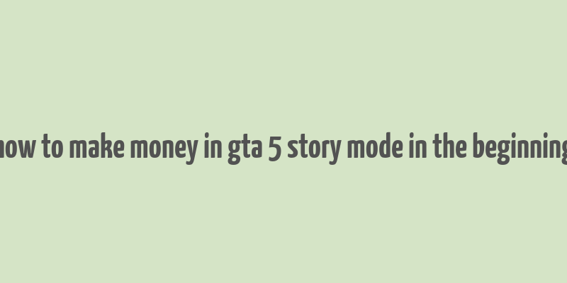 how to make money in gta 5 story mode in the beginning