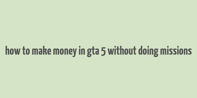 how to make money in gta 5 without doing missions