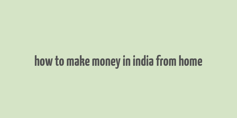 how to make money in india from home