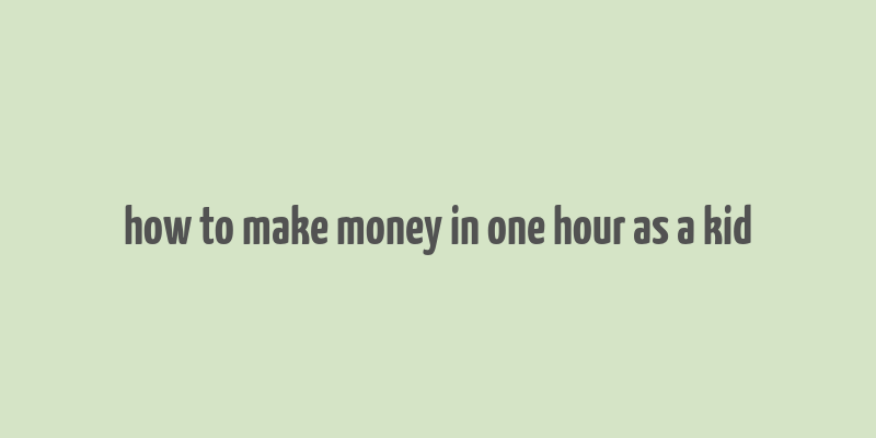 how to make money in one hour as a kid