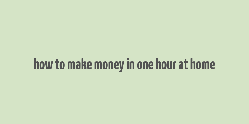 how to make money in one hour at home