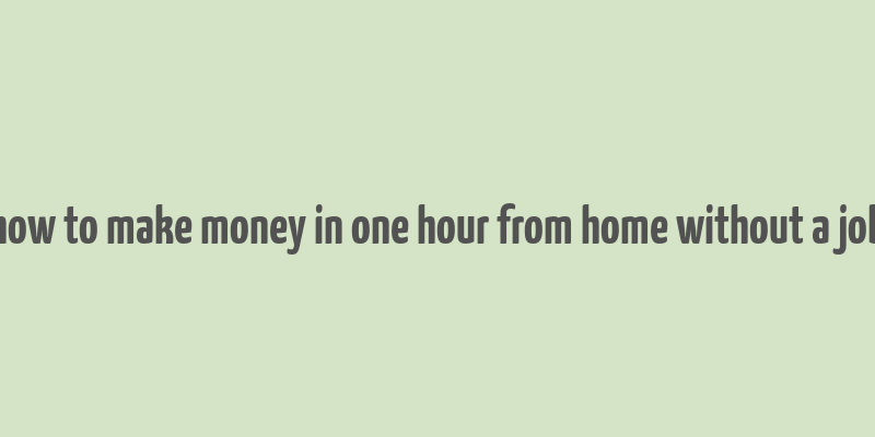 how to make money in one hour from home without a job