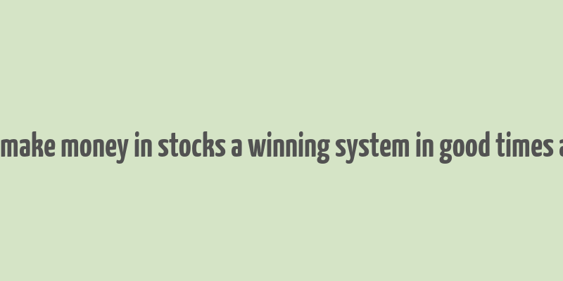 how to make money in stocks a winning system in good times and bad