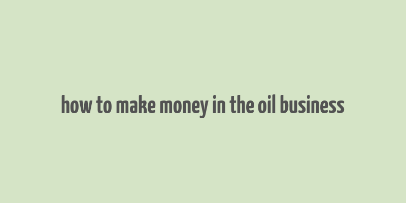 how to make money in the oil business