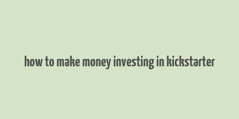 how to make money investing in kickstarter