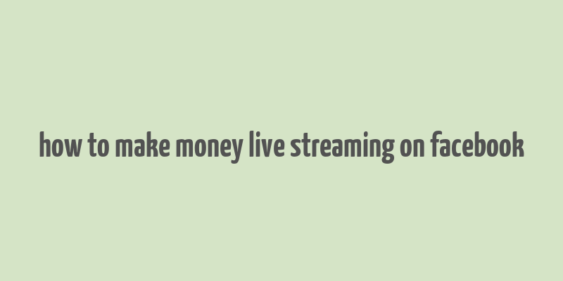 how to make money live streaming on facebook