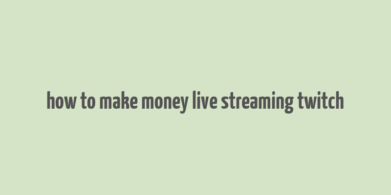 how to make money live streaming twitch