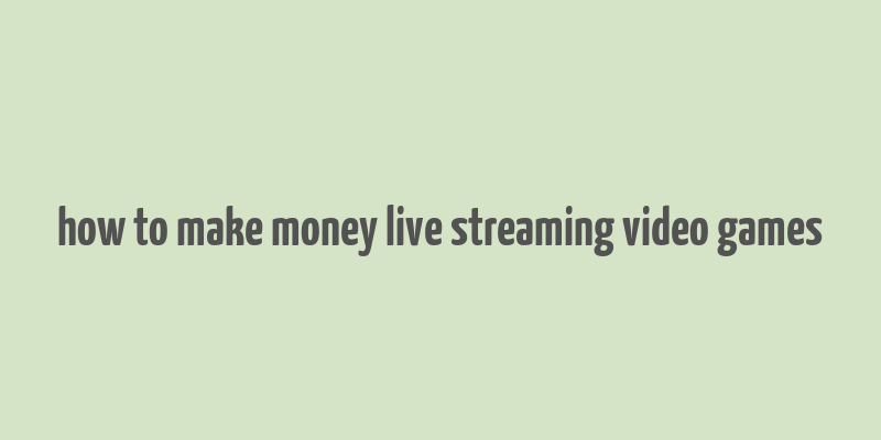 how to make money live streaming video games