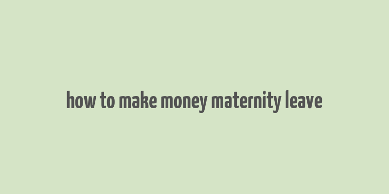 how to make money maternity leave