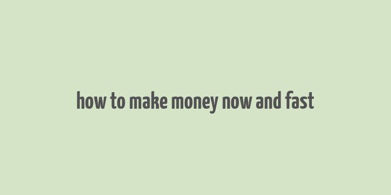 how to make money now and fast