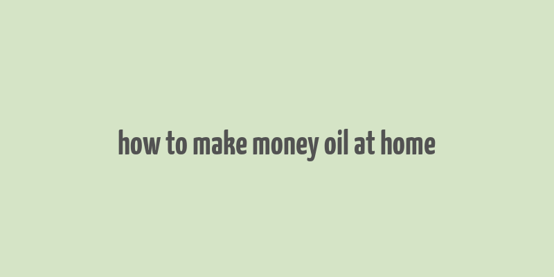 how to make money oil at home