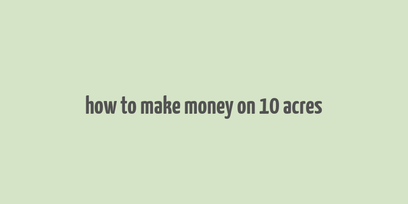 how to make money on 10 acres