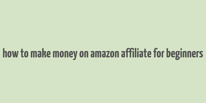 how to make money on amazon affiliate for beginners