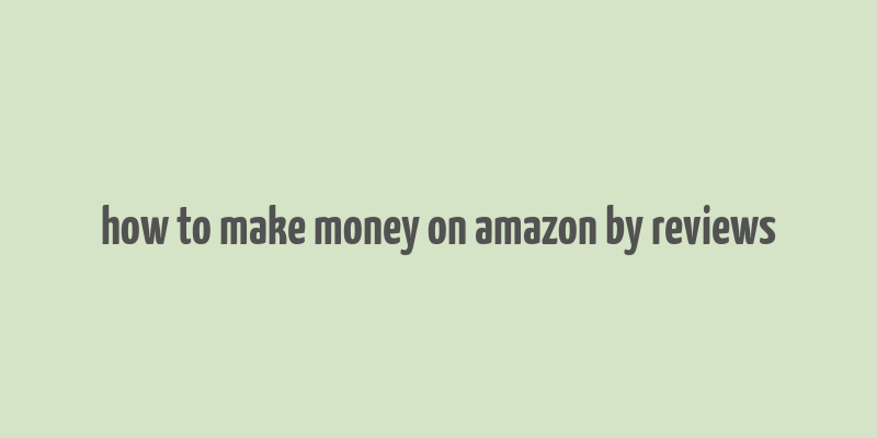 how to make money on amazon by reviews