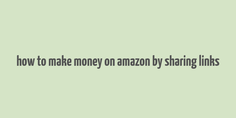 how to make money on amazon by sharing links