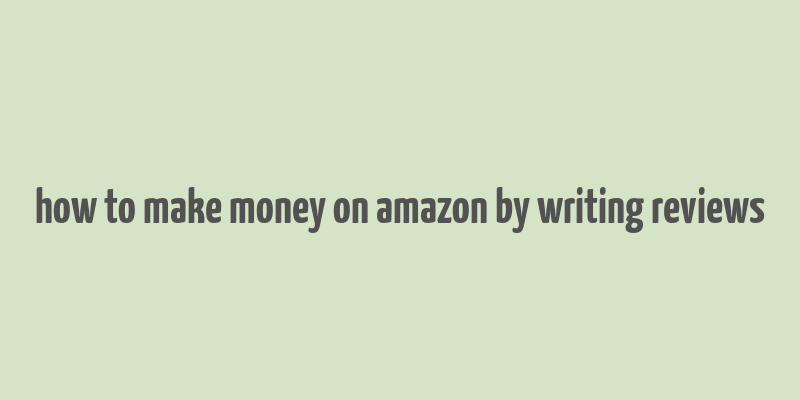 how to make money on amazon by writing reviews