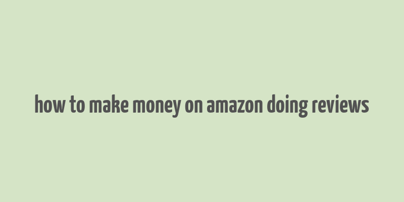 how to make money on amazon doing reviews