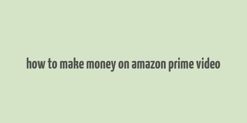 how to make money on amazon prime video