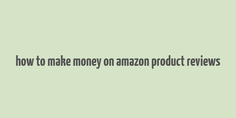 how to make money on amazon product reviews