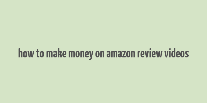 how to make money on amazon review videos